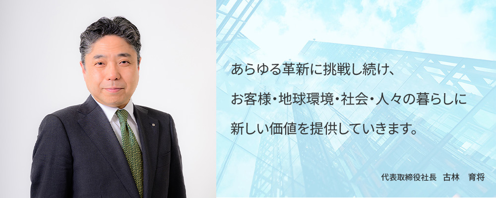 あらゆる革新に挑戦し続け、お客様・地球環境・社会・人々の暮らしに新しい価値を提供していきます。