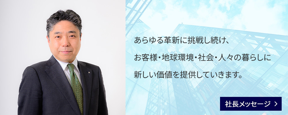 あらゆる革新に挑戦し続け、お客様・地球環境・社会・人々の暮らしに新しい価値を提供していきます。
