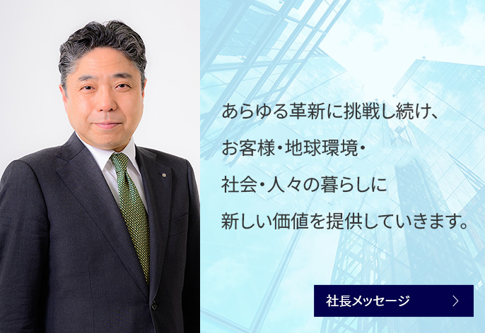 あらゆる革新に挑戦し続け、お客様・地球環境・社会・人々の暮らしに新しい価値を提供していきます。